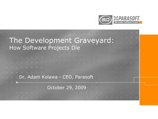 The Development Graveyard:
How Software Projects Die




   Dr. Adam Kolawa - CEO, Parasoft

              October 29, 2009
 