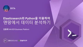 Elasticsearch와 Python을 이용하여
맨땅에서 데이터 분석하기
김흥래 NAVER Business Platform
 