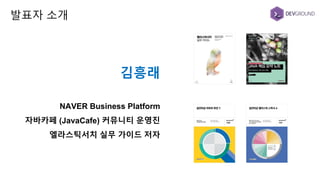 김흥래
NAVER Business Platform
자바카페 (JavaCafe) 커뮤니티 운영진
엘라스틱서치 실무 가이드 저자
발표자 소개
 