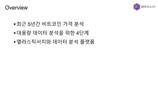 최근 5년간 비트코인 가격 분석
대용량 데이터 분석을 위한 4단계
엘라스틱서치와 데이터 분석 플랫폼
Overview
 