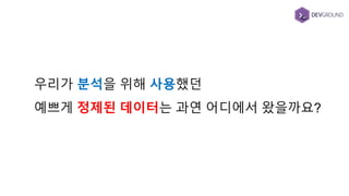 우리가 분석을 위해 사용했던
예쁘게 정제된 데이터는 과연 어디에서 왔을까요?
 