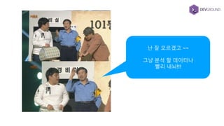 난 잘 모르겠고 ~~
그냥 분석 할 데이터나
빨리 내놔!!!
 