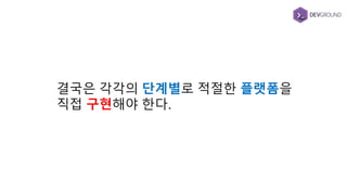 결국은 각각의 단계별로 적절한 플랫폼을
직접 구현해야 한다.
 