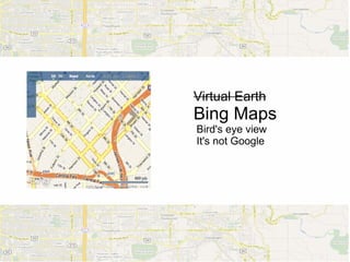 Virtual Earth
Bing Maps
Bird's eye view
It's not Google
 