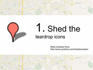 1. Shed the
teardrop icons
       Make shadows here:
       http://www.cycloloco.com/shadowmaker/
 