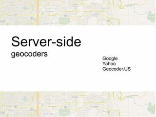 Server-side
geocoders     Google
              Yahoo
              Geocoder.US
 
