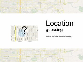 Location
?   guessing
    (makes you look smart and creepy)
 