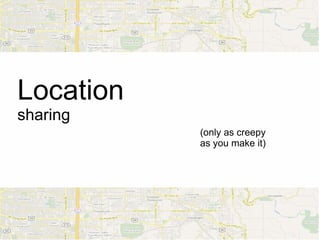 Location
sharing
           (only as creepy
           as you make it)
 
