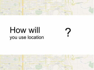 How will           ?
you use location
 