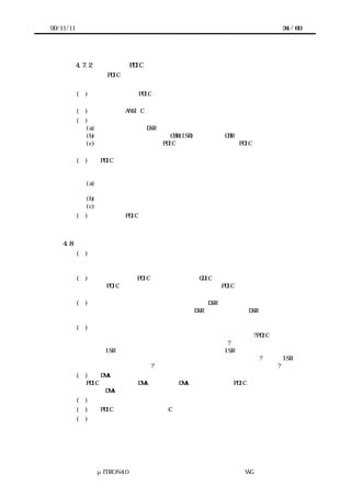 99/11/11                                               34 / 60




           4.7.2 移植者向け PDIC 仕様書
           移植者向け PDIC 仕様書には次のような内容が含まれる。


           (１) ファイル構成 PDIC を構成するファイルの一覧を用いて、移植時に変更が必
             要な箇所を指示する。
           (２)   使用した ANSI C ライブラリ
           (３)   関数デバイスの機能と割り込み要因の説明
             (a) デバイスの機能と DSR の対応
             (b) デバイスの割り込み要因と CBR(ISR)・上位層の CBR の対応
             (c) デバイスの機能のうち、PDIC から扱えないものこの PDIC で独自に定義した
             アクセスインタフェースの仕様
           (４)   PDIC の動作を確認したターゲットハードウェアに関する情報
             動作を確認したターゲットハードウェア上にどのようなシステムインタフェース
             レイヤーを作ったかについて述べる。
             (a) プロセッサとデバイスの接続方法やアドレスプロセッサのエンディアンやデ
             ータアライメント
             (b) コンパイラ
             (c) カーネル
           (５)   提供する PDIC が条件コンパイルできるなら、その指定方法



    4.8    未検討課題
           (１)  同じデバイスが複数ある場合
             ターゲットハードウェア上に同じデバイスが複数ある場合、どのように扱うべき
             か。
           (２) 複数の異なる PDIC を同時に利用する GDIC への対応
             複数の PDIC をマージして最適化するような場合、PDIC の定義方法、特にシステ
             ムインタフェースレイヤーの定義が競合するのをどう回避するのか。
           (３) 割り込みコンテキストから呼び出される DSR
             割り込みコンテキストから呼び出される DSR と、そのほかの DSR を分けて宣言す
             るべきか。
           (４) 個別割り込みの停止
             個別の割り込みを停止させるようなシステム提供関数は必要か?PDIC がデバイス
             からの割り込みを停止させればじゅうぶんではないか?
             特定の ISR だけを停止し、割り込みが入ってもその ISR を呼び出さないようにし
             た場合、あとで再開したときに割り込みが入るようにするべきか?特定な ISR と
             そのレベルまで停止する?部分的な割り込みを止める機能があるとよいか?
           (５)    DMA
             PDIC でどのように DMA を扱うか。DMA コントローラの PDIC が存在するのか。そ
             れとも DMA はシステムインタフェースレイヤーに入るのか。
           (６)   エンディアンの考慮
           (７)   PDIC から利用できる標準 C ライブラリ関数
           (８)   より具体的な実装テクニック




                 μITRON4.0 仕様研究会 デバイス ラ
                                     ド イバ設計ガイ ラ
                                             ド イン WG
 