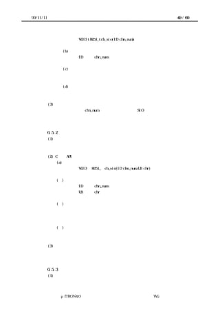 99/11/11                                                          49 / 60




                          VOID i8251_tcb_sio(ID chn_num)


                    (b) パラメータ
                          ID      chn_num          チャネル番号


                    (c) リターンパラメータ
                          なし


                    (d) エラーコード
                          なし


           (3) 機能
       ＩＳＲから起動され、chn_num で示すチャネル番号の SIO デバイスの送信完了を通知
      する。



           6.5.2 受信完了割込みコールバック処理
           (1) 概要
           データ受信完了を通知する。


           (2) C 言語 API
               (a) コーリングシーケンス
                          VOID ｉ8251_ｒcb_sio(ID chn_num,UB chr)


               (ｂ)パラメータ
                          ID      chn_num          チャネル番号
                          UB      chr              受信したデータ


               (ｂ)リターンパラメータ
                          なし



               (ｄ)パラメータ
                          なし


           (3) 機能
           ＩＳＲから起動され、受信したデータを通知する。



           6.5.3 受信エラー割込みコールバック処理
           (1) 概要




                 μITRON4.0 仕様研究会 デバイス ラ
                                     ド イバ設計ガイ ラ
                                             ド イン WG
 