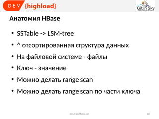 Анатомия HBase
●

SSTable -> LSM-tree

●

^ отсортированная структура данных

●

На файловой системе - файлы

●

Ключ - значение

●

Можно делать range scan

●

Можно делать range scan по части ключа
dev.it-portfolio.net

10

 