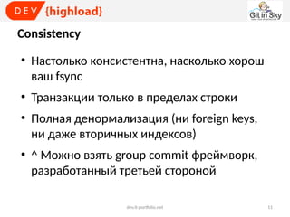 Consistency
●

●

●

●

Настолько консистентна, насколько хорош
ваш fsync
Транзакции только в пределах строки
Полная денормализация (ни foreign keys,
ни даже вторичных индексов)
^ Можно взять group commit фреймворк,
разработанный третьей стороной
dev.it-portfolio.net

11

 