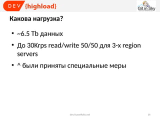 Какова нагрузка?
●

●

●

~6.5 Tb данных
До 30Krps read/write 50/50 для 3-х region
servers
^ были приняты специальные меры

dev.it-portfolio.net

14

 