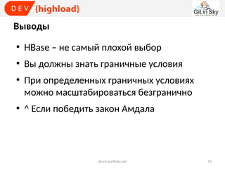 Выводы
●

HBase – не самый плохой выбор

●

Вы должны знать граничные условия

●

●

При определенных граничных условиях
можно масштабироваться безгранично
^ Если победить закон Амдала

dev.it-portfolio.net

19

 