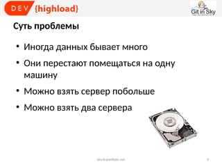 Суть проблемы
●

●

Иногда данных бывает много
Они перестают помещаться на одну
машину

●

Можно взять сервер побольше

●

Можно взять два сервера

dev.it-portfolio.net

4

 
