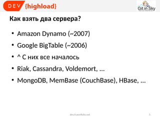 Как взять два сервера?
●

Amazon Dynamo (~2007)

●

Google BigTable (~2006)

●

^ С них все началось

●

Riak, Cassandra, Voldemort, ...

●

MongoDB, MemBase (CouchBase), HBase, ...

dev.it-portfolio.net

5

 