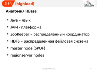 Анатомия HBase
●

Java – язык

●

JVM - платформа

●

ZooKeeper – распределенный координатор

●

HDFS – распределенная файловая система

●

master node (SPOF)

●

regionserver nodes
dev.it-portfolio.net

9

 