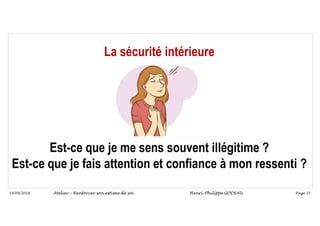 Page 35
14/09/2018
La sécurité intérieure
Est-ce que je me sens souvent illégitime ?
Est-ce que je fais attention et confiance à mon ressenti ?
Atelier – Renforcer son estime de soi Henri-Philippe GODEAU
 
