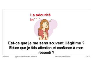 La sécurité
intérieure
Est-ce que je me sens souvent illégitime ?
Est-ce que je fais attention et confiance à mon
ressenti ?
Ateli er – Ren forcer son esti me d e
soi
Hen ri -Phi li ppe GODEAU
14/09/2018 Page 35
 