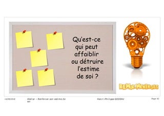 Qu’est-ce
qui peut
affaiblir
ou détruire
l’estime
de soi ?
Ateli er – Ren forcer son esti me d e
soi
Hen ri -Phi li ppe GODEAU
14/09/2018 Page 42
 