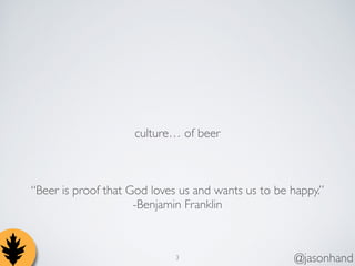culture of beer 
Beer is proof that God loves us and wants us to be happy. 
-Benjamin Franklin 
3 @jasonhand 
 