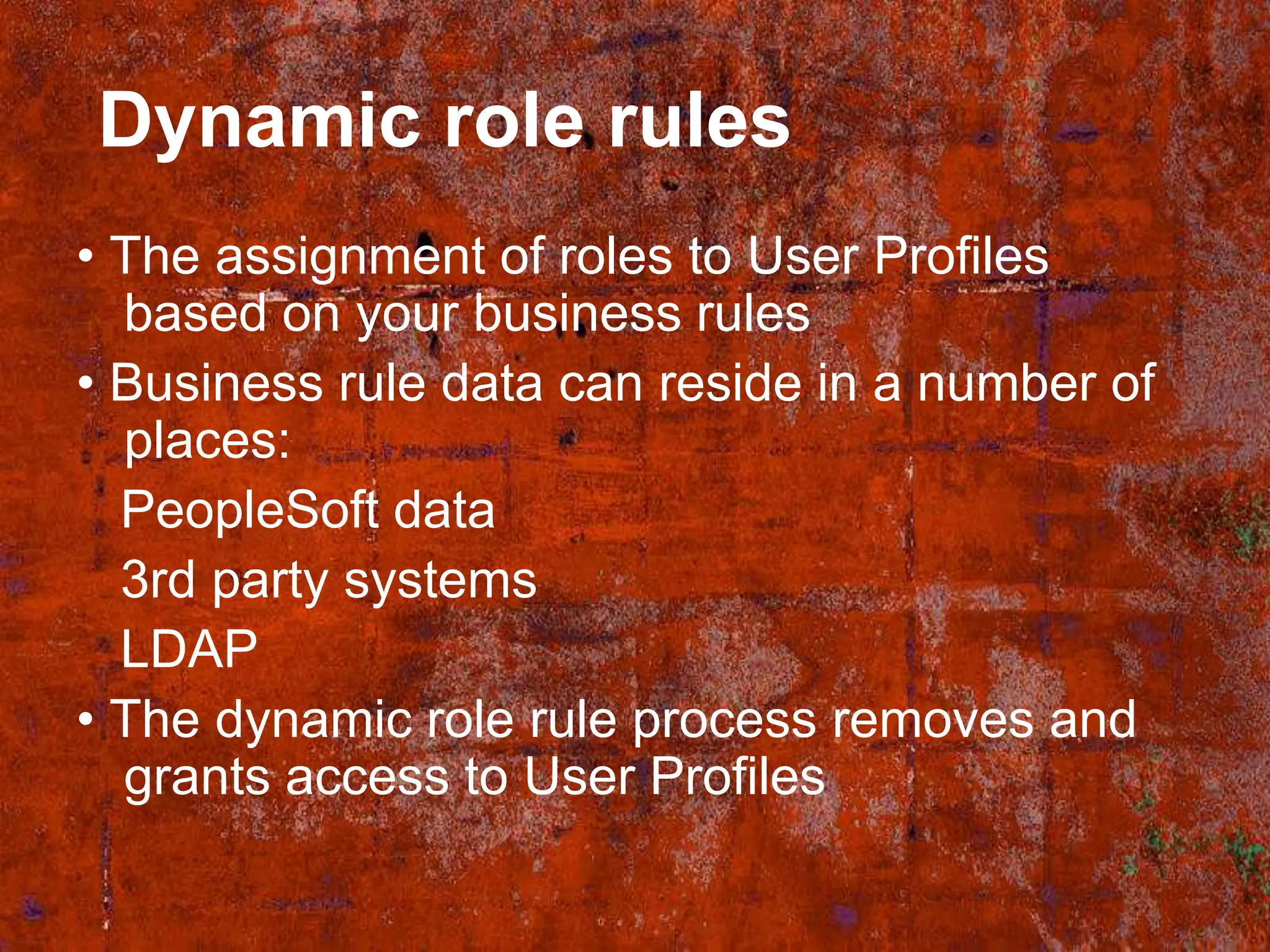 Dynamic role rules
• The assignment of roles to User Profiles
  based on your business rules
• Business rule data can reside in a number of
  places:
  PeopleSoft data
  3rd party systems
  LDAP
• The dynamic role rule process removes and
  grants access to User Profiles
 