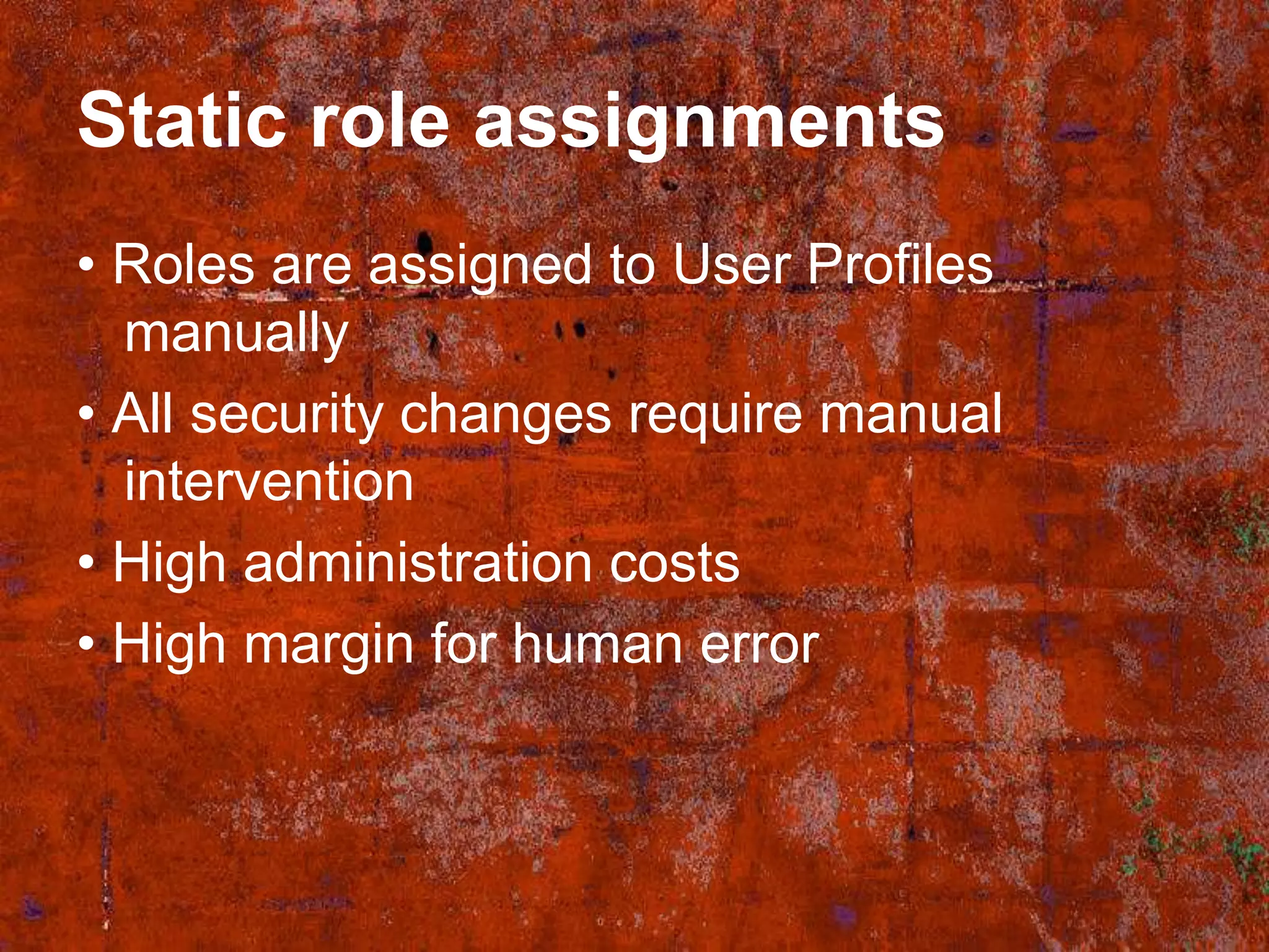 Static role assignments
• Roles are assigned to User Profiles
  manually
• All security changes require manual
  intervention
• High administration costs
• High margin for human error
 