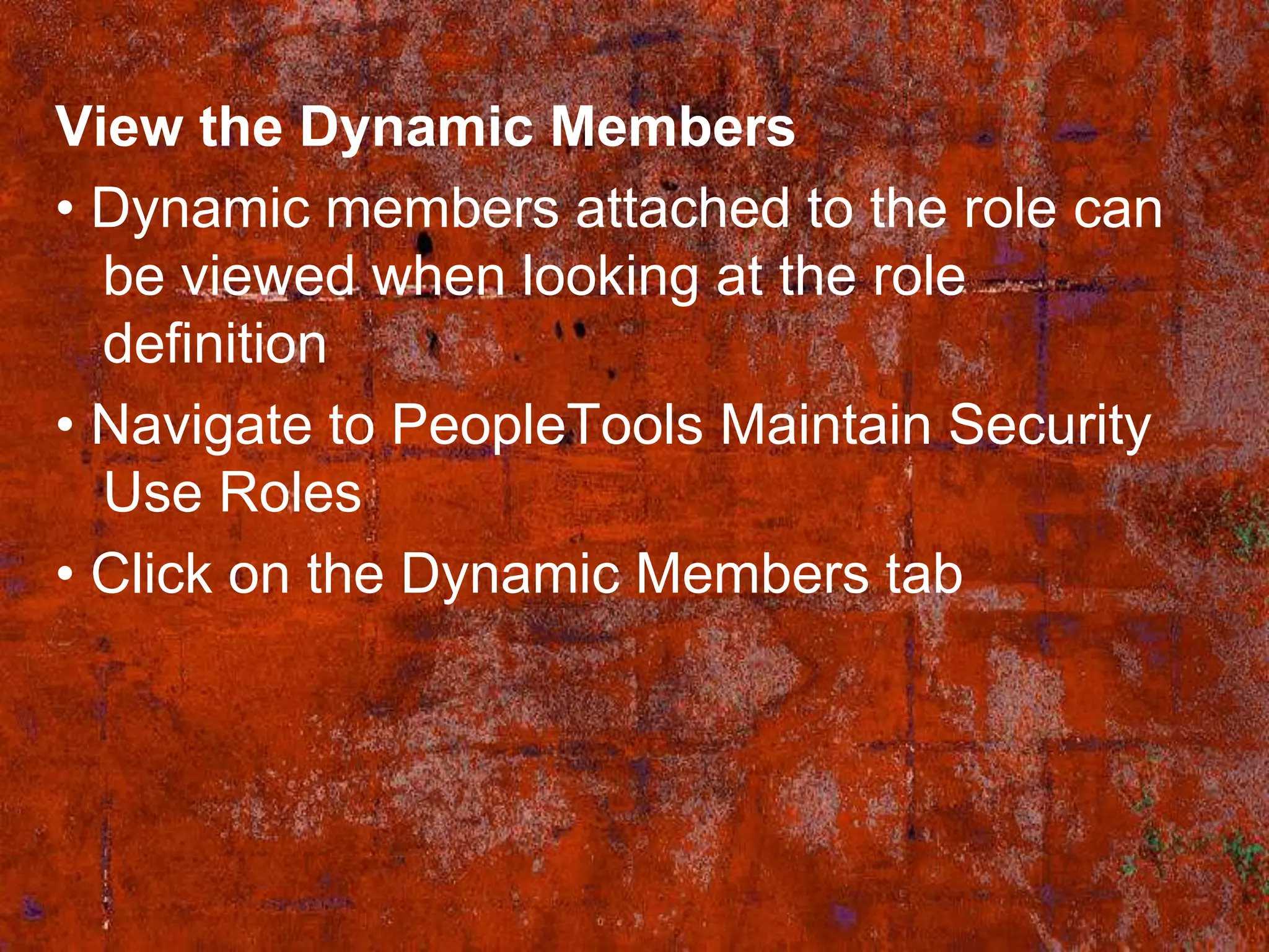View the Dynamic Members
• Dynamic members attached to the role can
  be viewed when looking at the role
  definition
• Navigate to PeopleTools Maintain Security
  Use Roles
• Click on the Dynamic Members tab
 