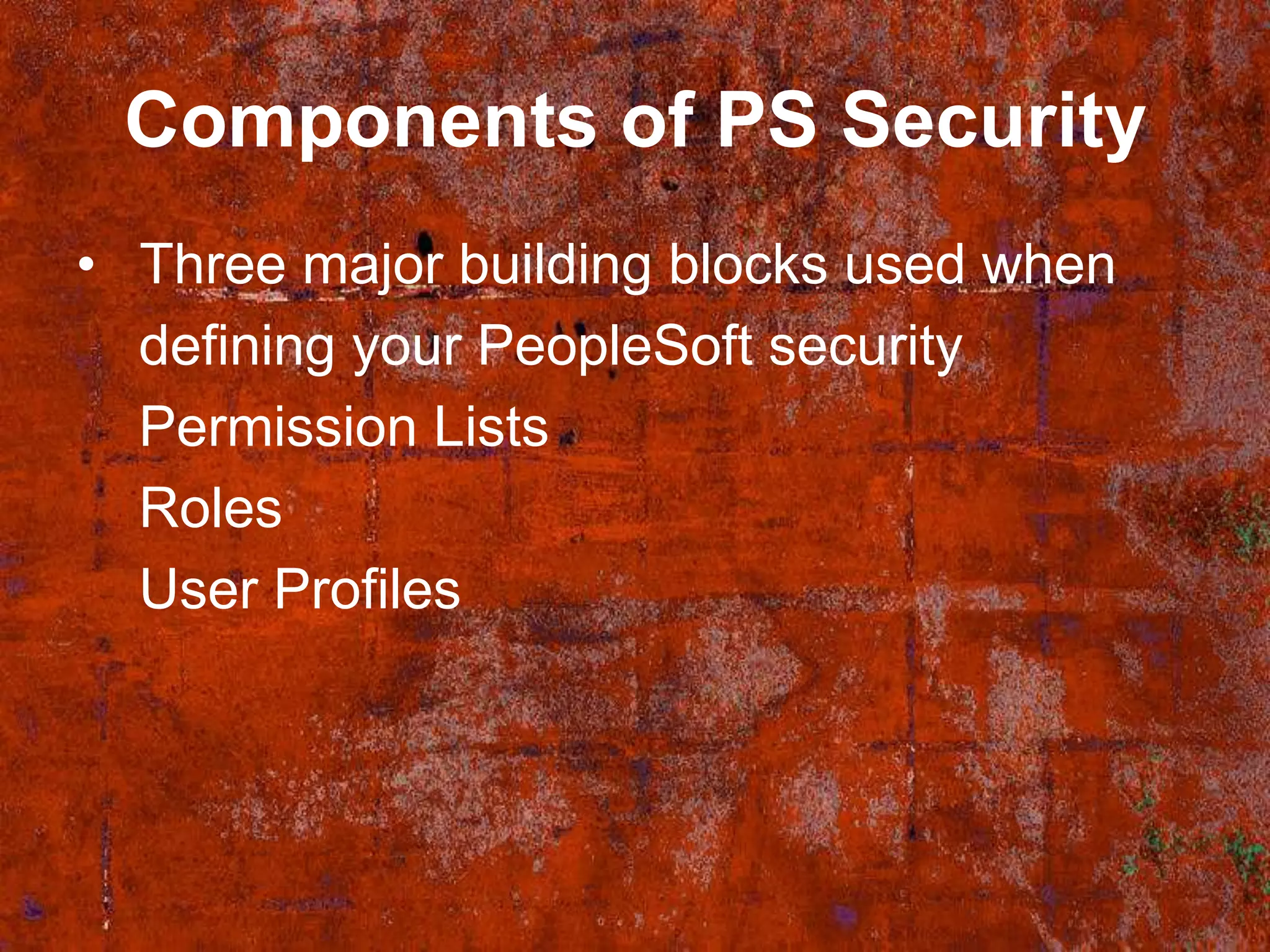 Components of PS Security
• Three major building blocks used when
  defining your PeopleSoft security
  Permission Lists
  Roles
  User Profiles
 