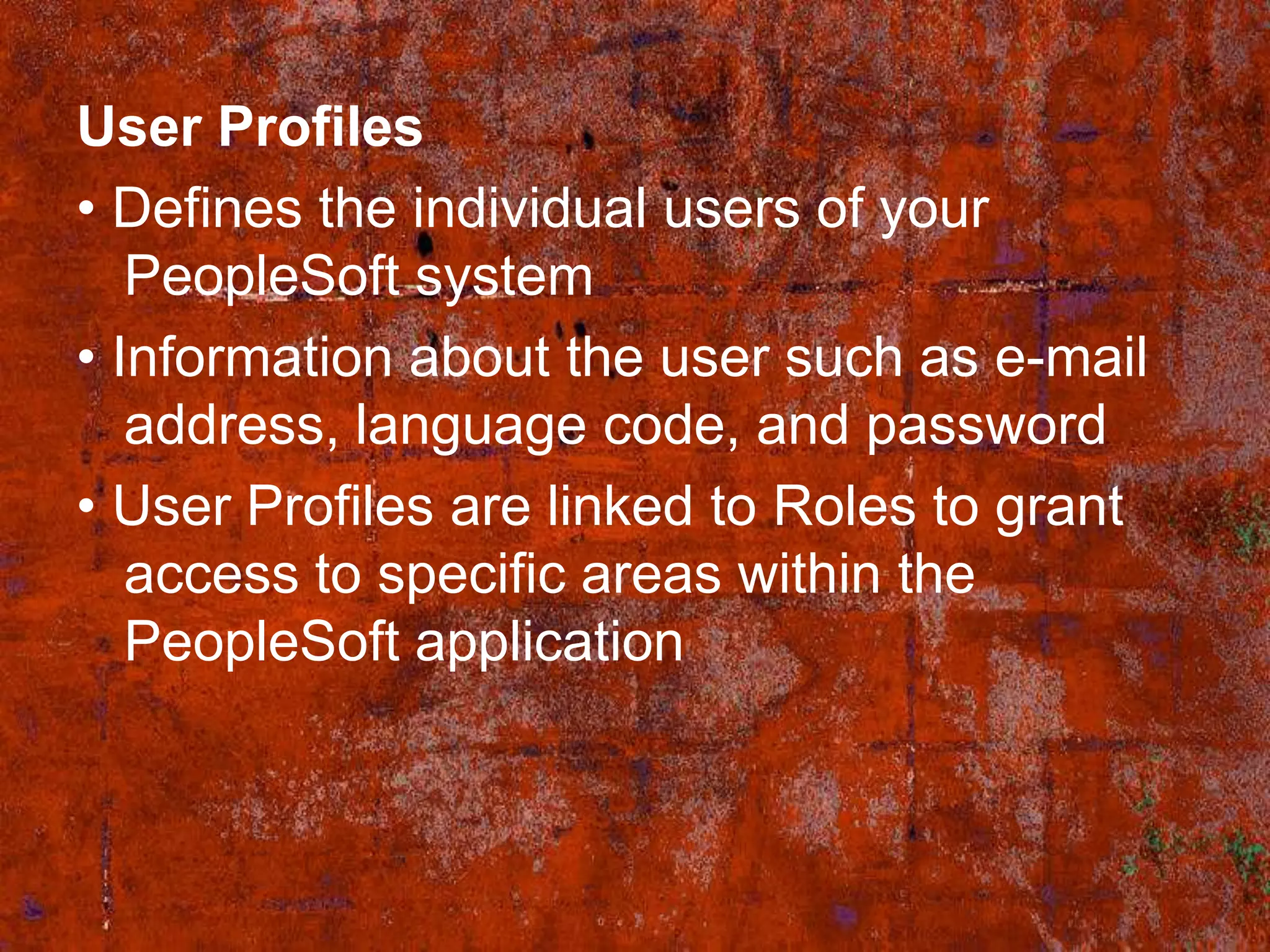 User Profiles
• Defines the individual users of your
   PeopleSoft system
• Information about the user such as e-mail
   address, language code, and password
• User Profiles are linked to Roles to grant
   access to specific areas within the
   PeopleSoft application
 