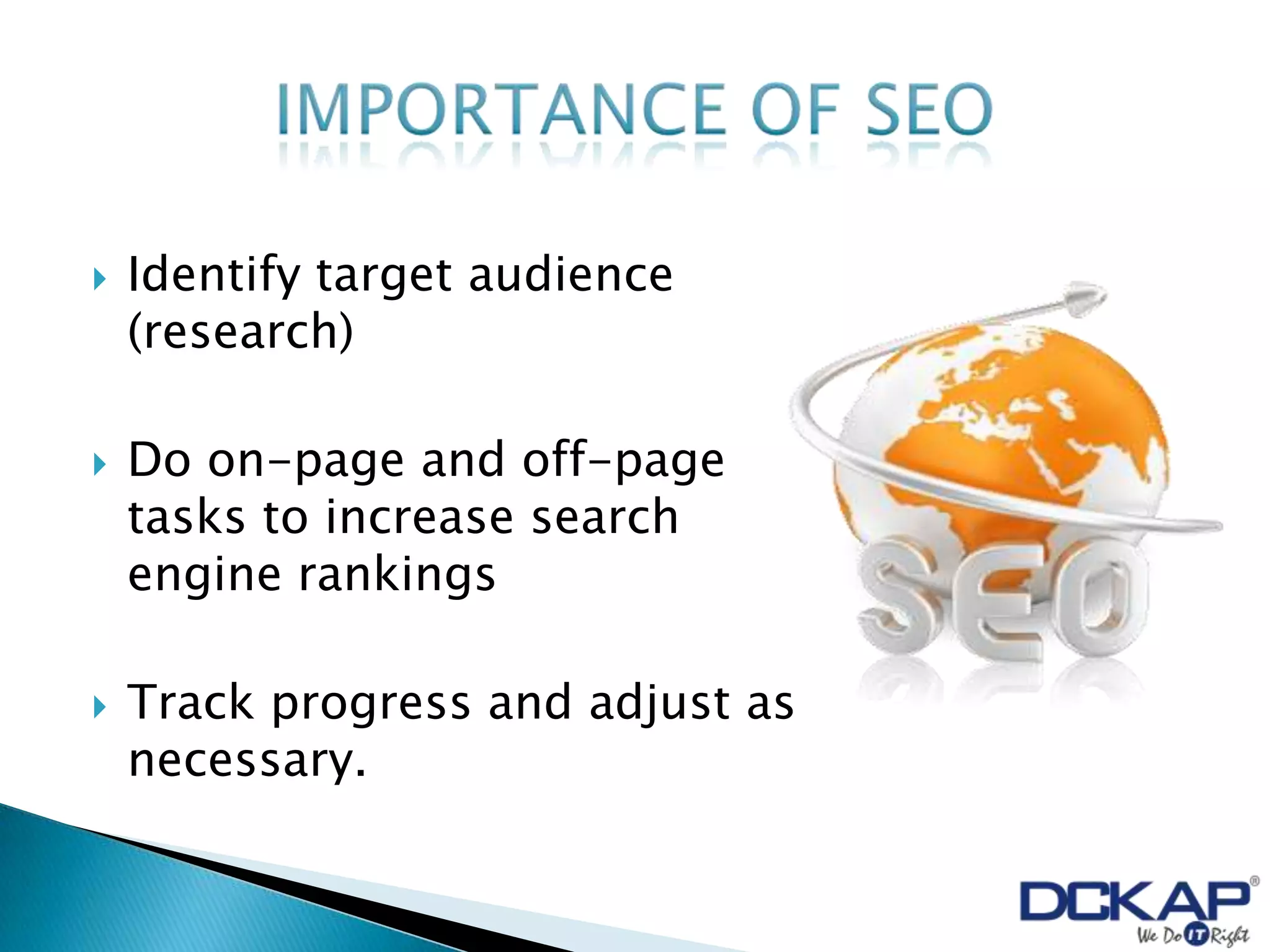    Identify target audience
    (research)

   Do on-page and off-page
    tasks to increase search
    engine rankings

   Track progress and adjust as
    necessary.
 