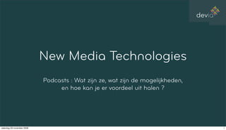 devia




                            New Media Technologies
                            Podcasts : Wat zijn ze, wat zijn de mogelijkheden,
                                 en hoe kan je er voordeel uit halen ?




zaterdag 29 november 2008                                                                1
 