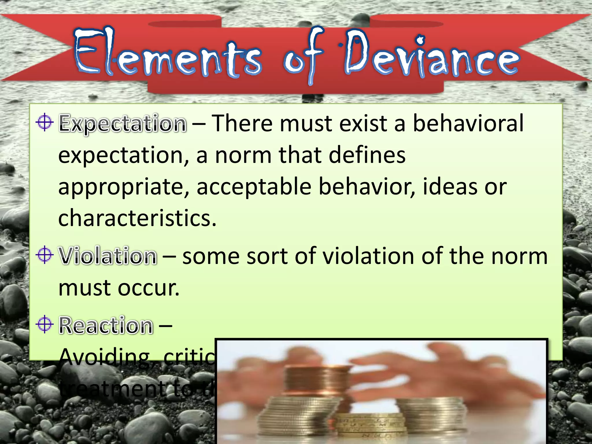 – There must exist a behavioral
expectation, a norm that defines
appropriate, acceptable behavior, ideas or
characteristics.
– some sort of violation of the norm
must occur.
–
Avoiding, criticism, warnings, punishment or
treatment to the violation.
 