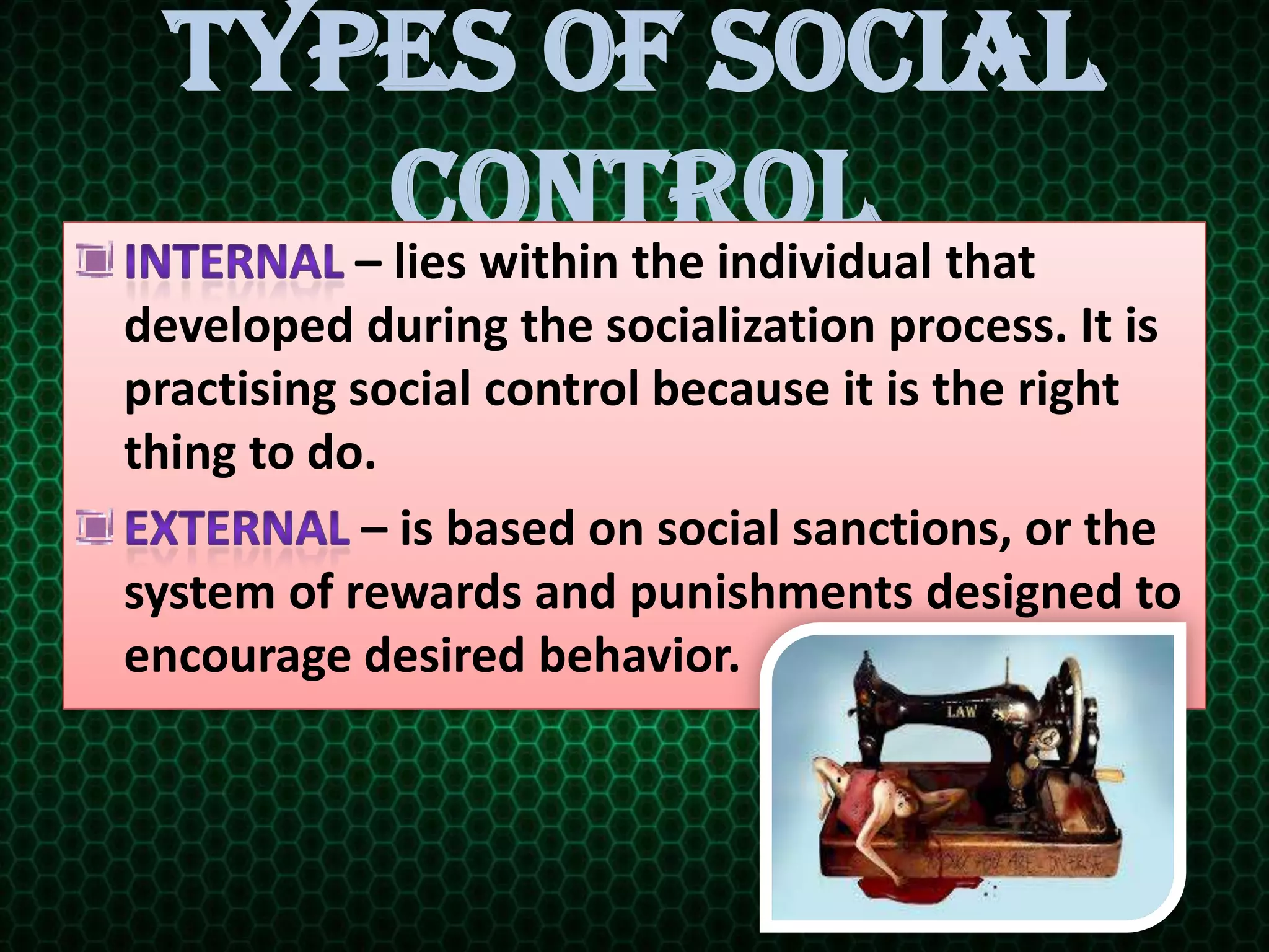 Types of Social
Control– lies within the individual that
developed during the socialization process. It is
practising social control because it is the right
thing to do.
– is based on social sanctions, or the
system of rewards and punishments designed to
encourage desired behavior.
 