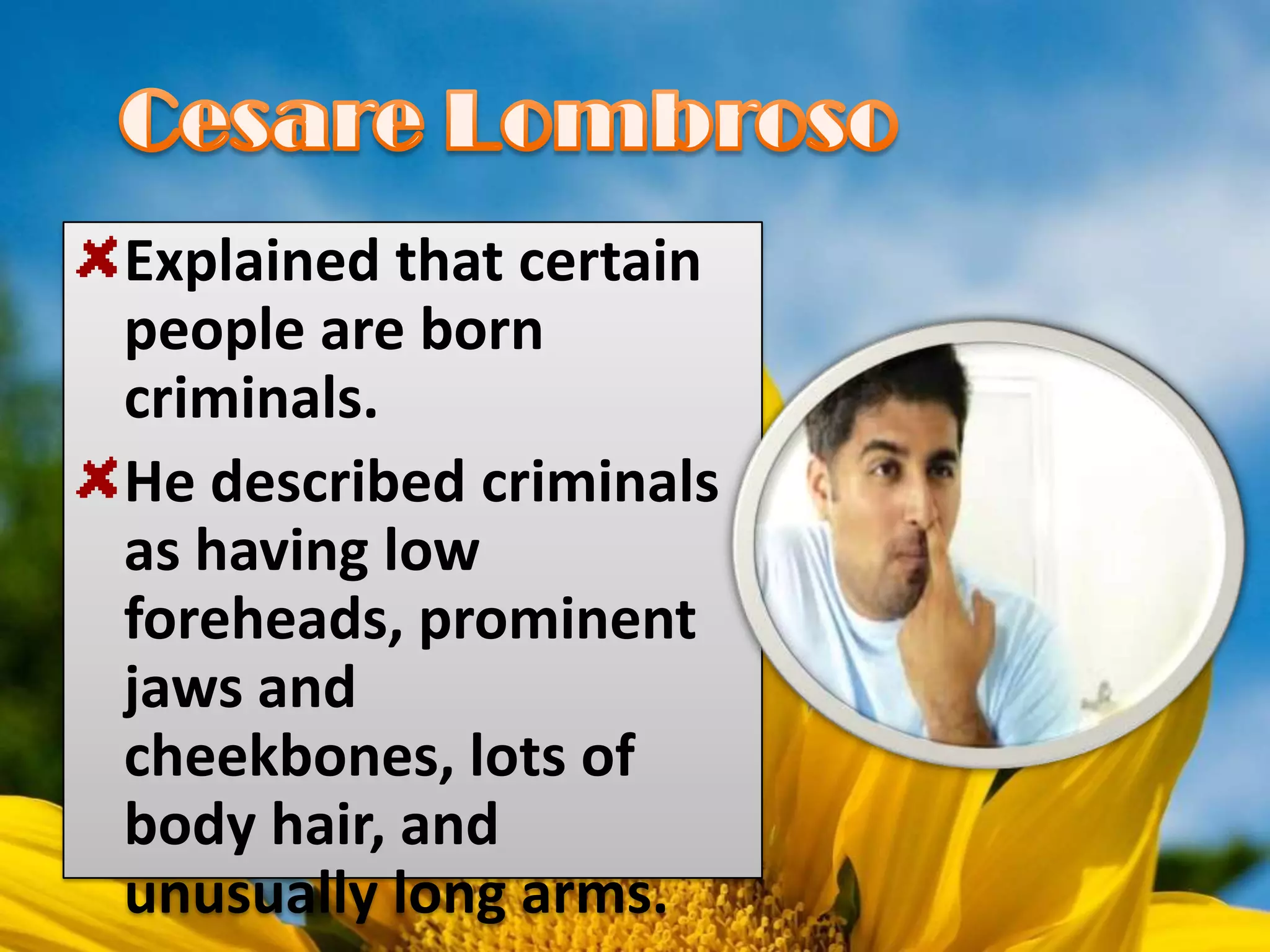 Explained that certain
people are born
criminals.
He described criminals
as having low
foreheads, prominent
jaws and
cheekbones, lots of
body hair, and
unusually long arms.
 