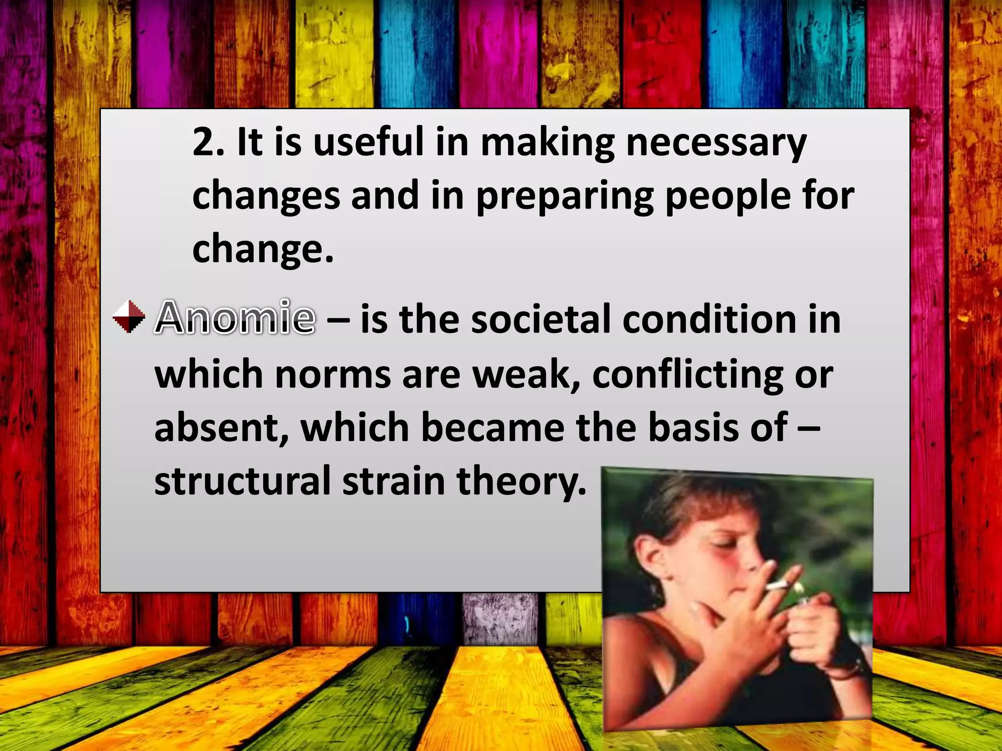 2. It is useful in making necessary
changes and in preparing people for
change.
– is the societal condition in
which norms are weak, conflicting or
absent, which became the basis of –
structural strain theory.
 
