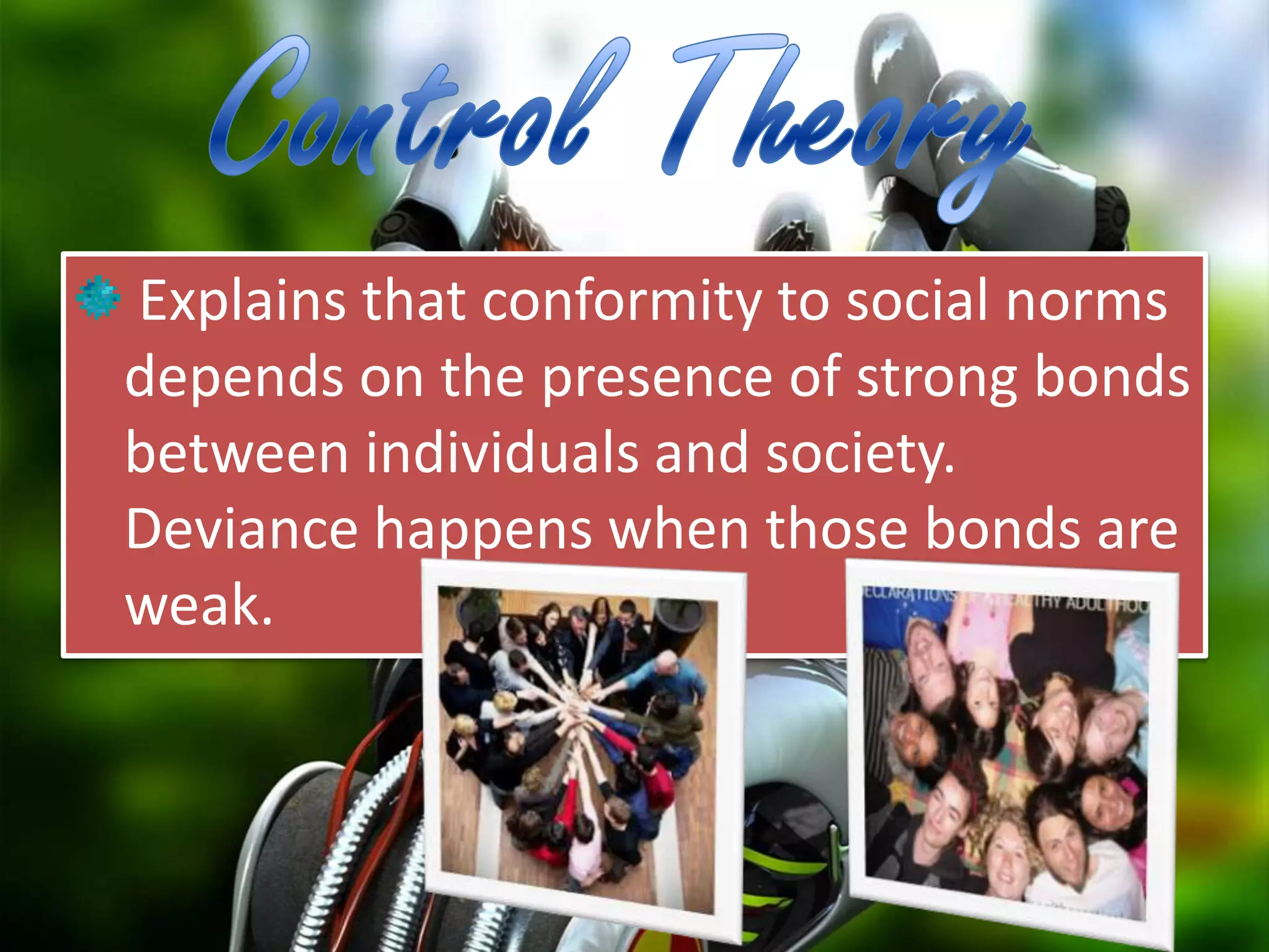 Explains that conformity to social norms
depends on the presence of strong bonds
between individuals and society.
Deviance happens when those bonds are
weak.
 