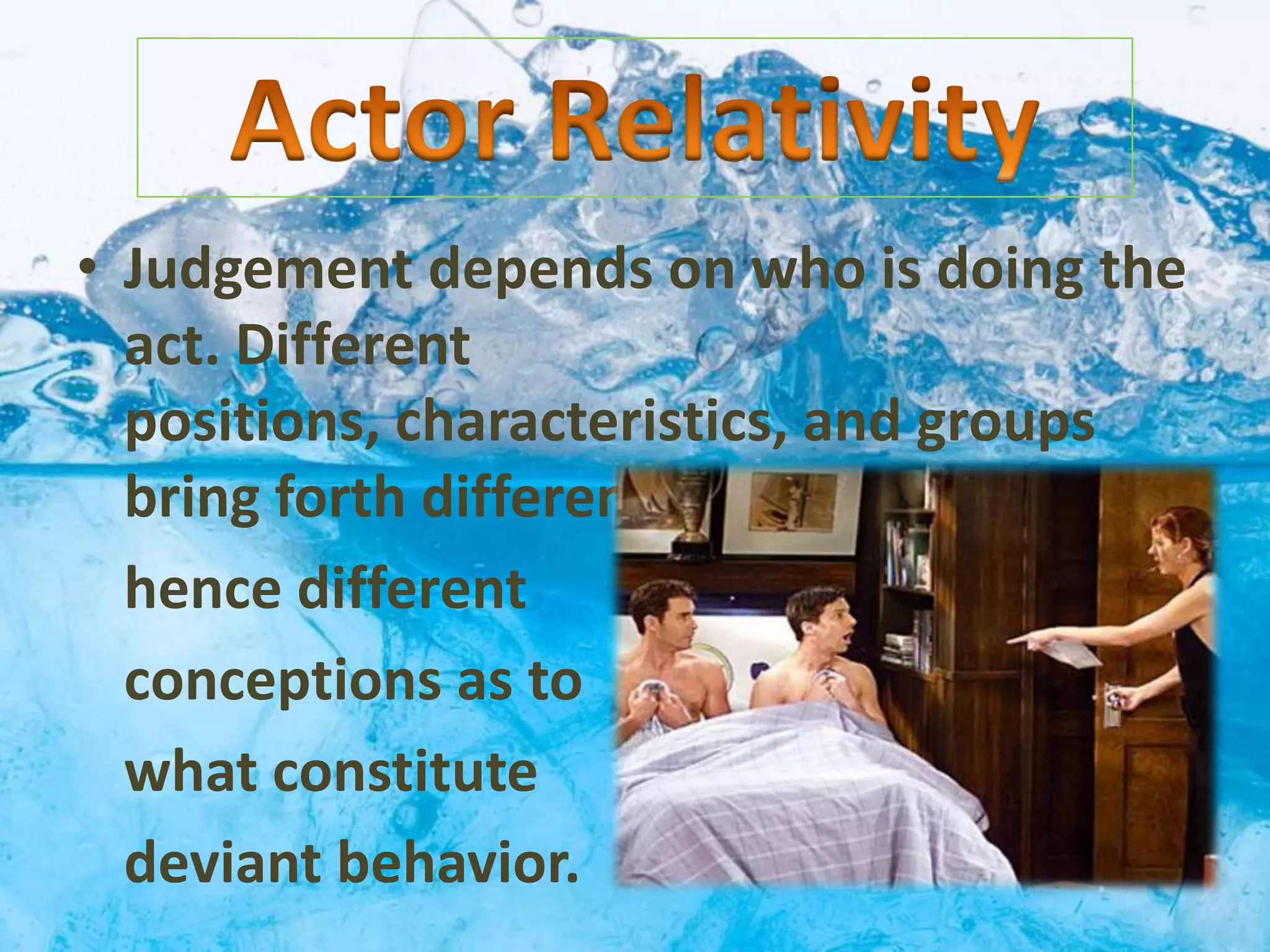 • Judgement depends on who is doing the
act. Different
positions, characteristics, and groups
bring forth different expectations, and
hence different
conceptions as to
what constitute
deviant behavior.
 