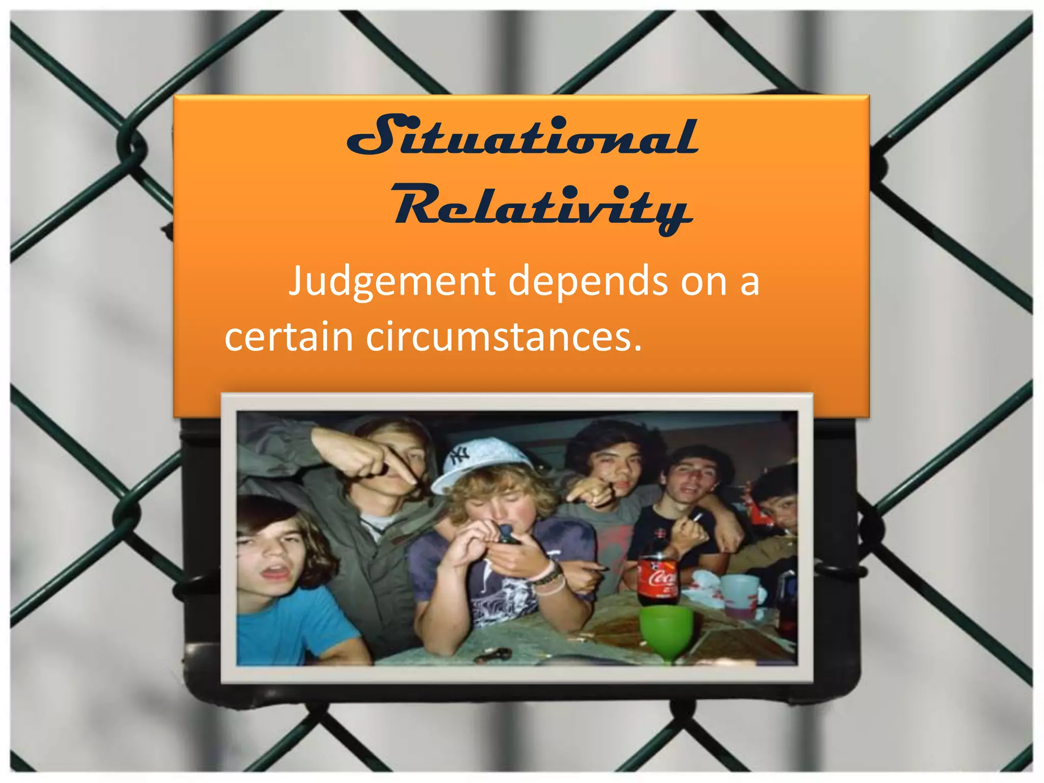 Situational
Relativity
Judgement depends on a
certain circumstances.
 