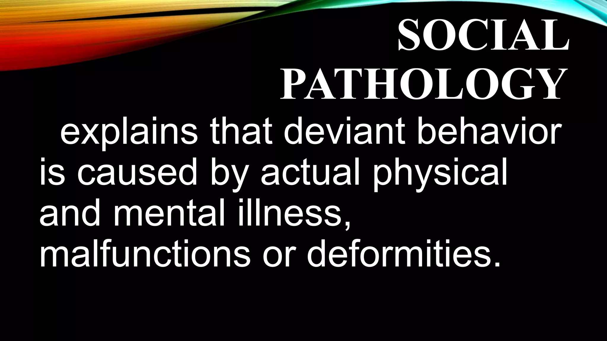 SOCIAL
PATHOLOGY
explains that deviant behavior
is caused by actual physical
and mental illness,
malfunctions or deformities.
 