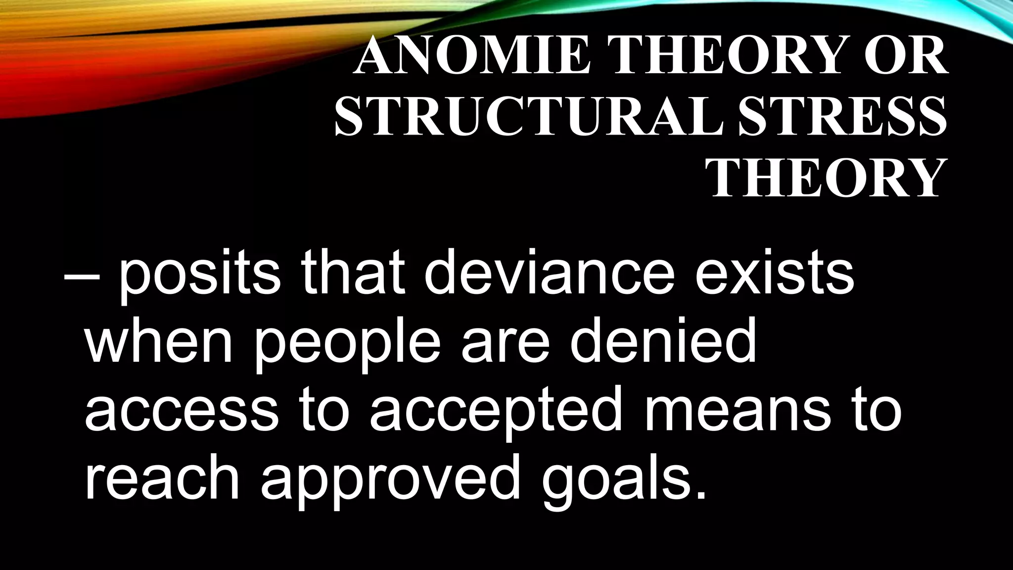 ANOMIE THEORY OR
STRUCTURAL STRESS
THEORY
– posits that deviance exists
when people are denied
access to accepted means to
reach approved goals.
 