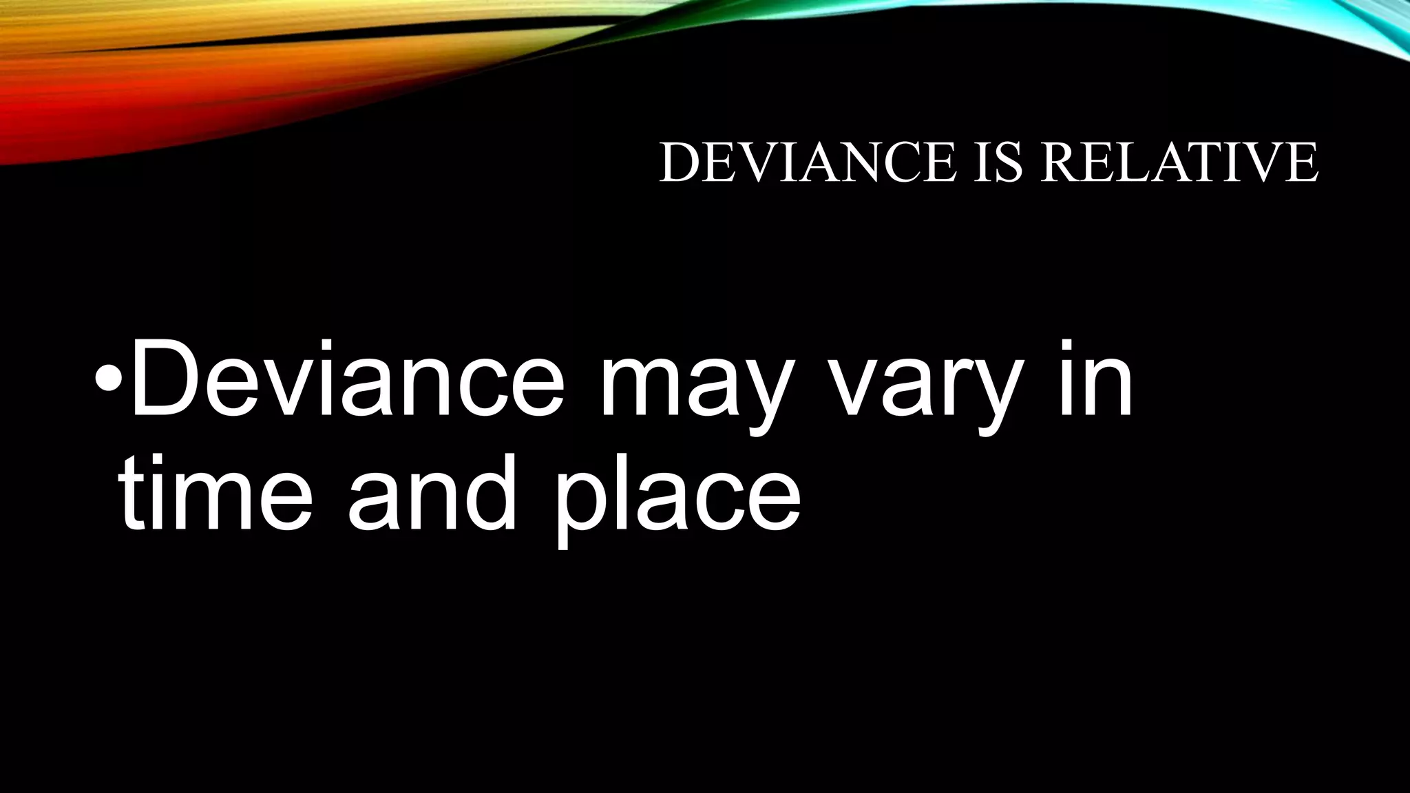 DEVIANCE IS RELATIVE
•Deviance may vary in
time and place
 