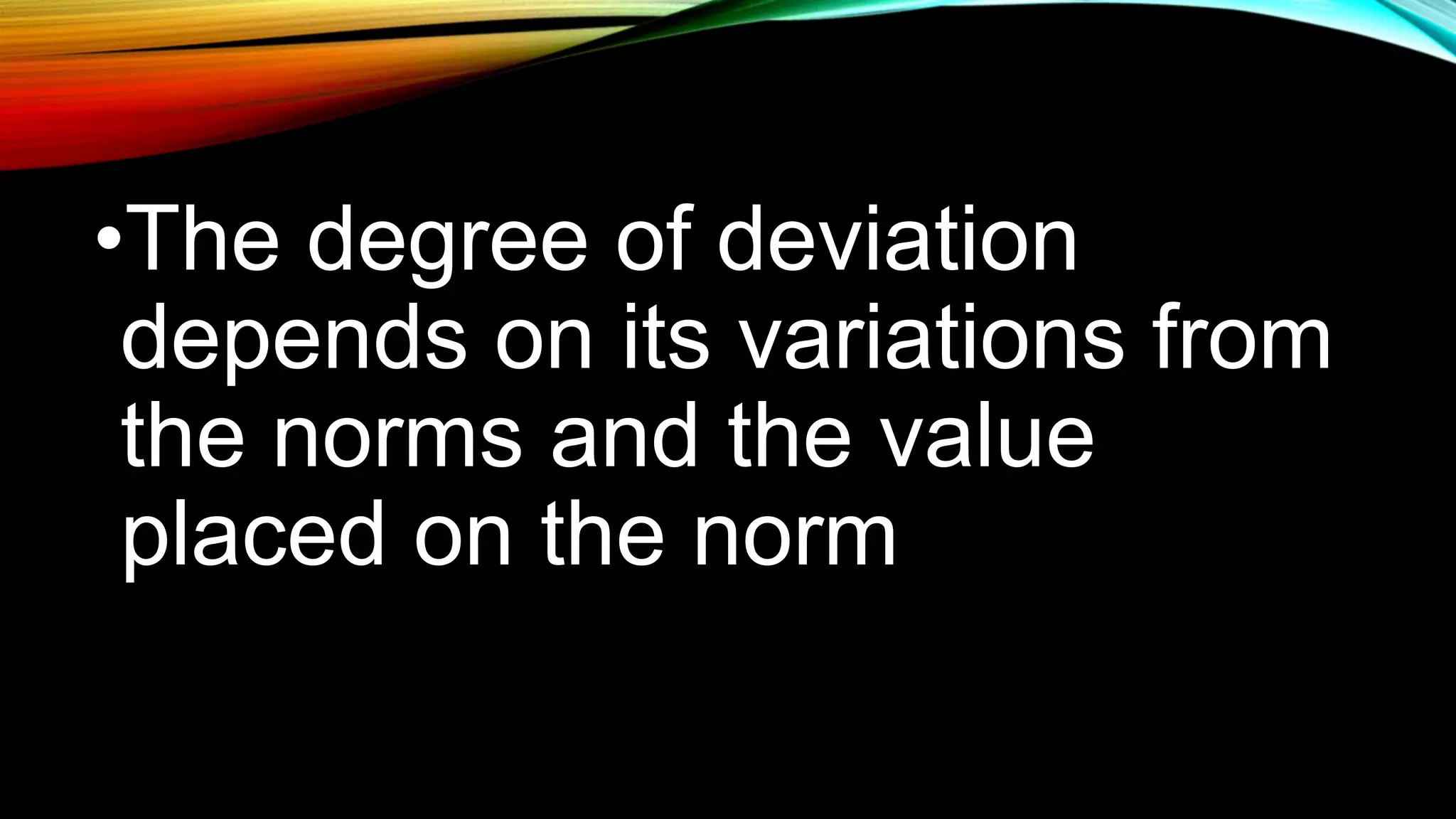 •The degree of deviation
depends on its variations from
the norms and the value
placed on the norm
 