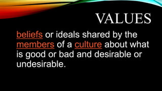 VALUES
beliefs or ideals shared by the
members of a culture about what
is good or bad and desirable or
undesirable.
 