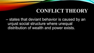 CONFLICT THEORY
– states that deviant behavior is caused by an
unjust social structure where unequal
distribution of wealth and power exists.
 