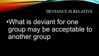 •What is deviant for one
group may be acceptable to
another group
DEVIANCE IS RELATIVE
 