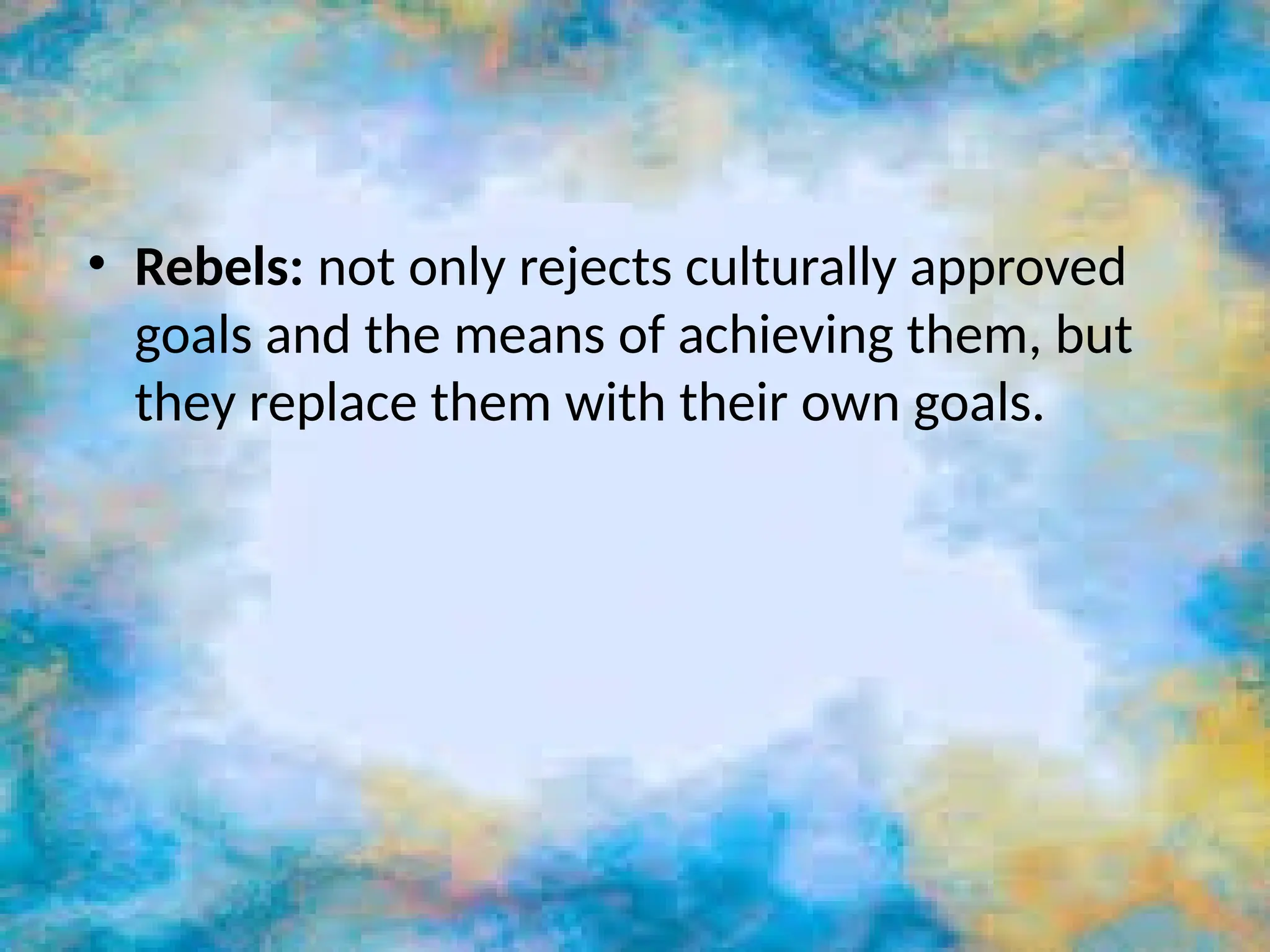 • Rebels: not only rejects culturally approved
goals and the means of achieving them, but
they replace them with their own goals.
 