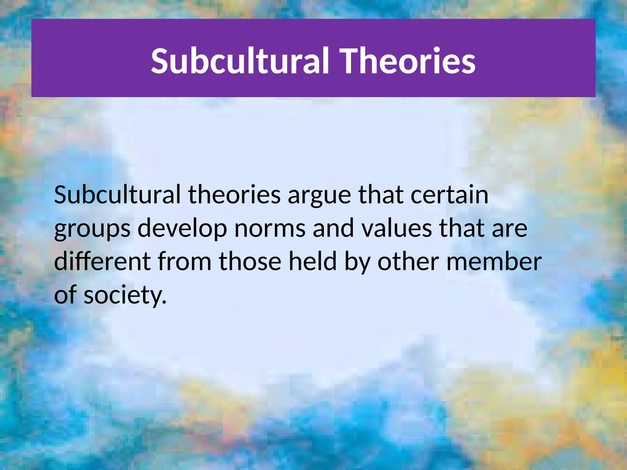 Subcultural Theories
Subcultural theories argue that certain
groups develop norms and values that are
different from those held by other member
of society.
 