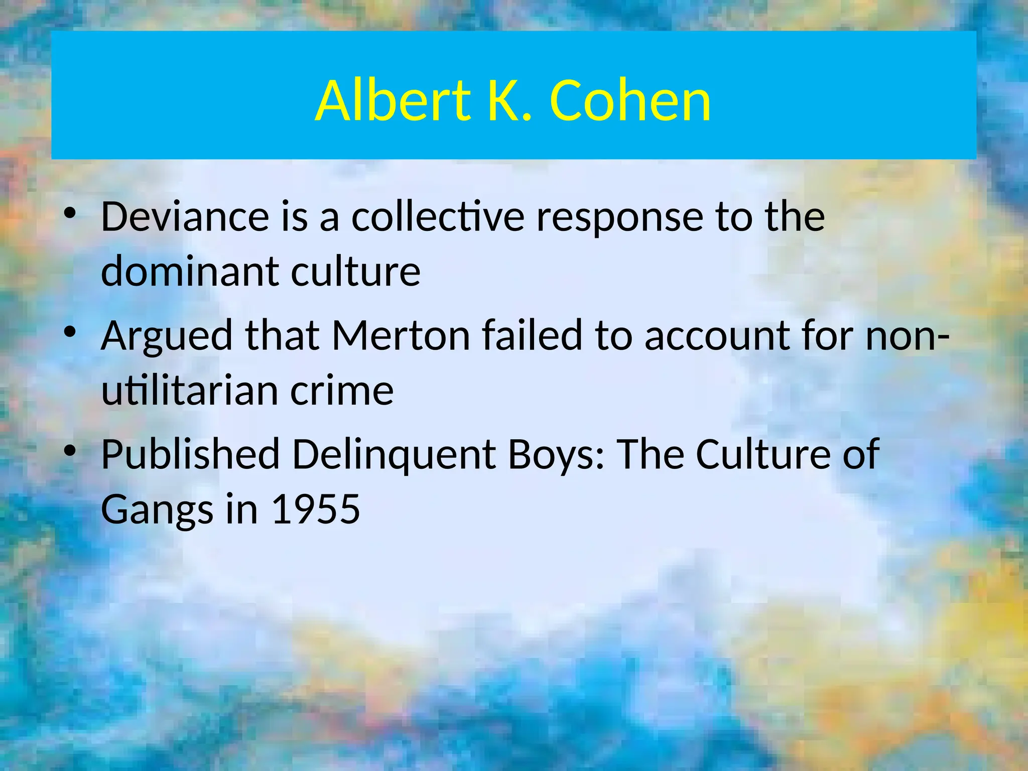 Albert K. Cohen
• Deviance is a collective response to the
dominant culture
• Argued that Merton failed to account for non-
utilitarian crime
• Published Delinquent Boys: The Culture of
Gangs in 1955
 